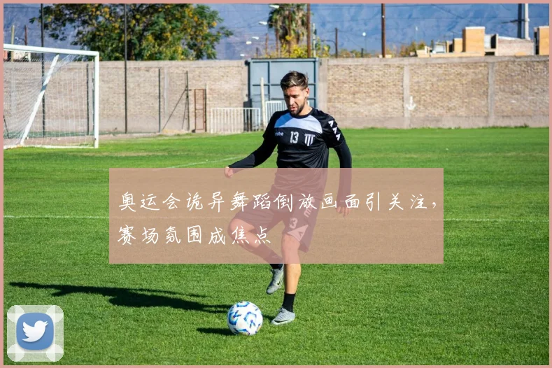 奥运会诡异舞蹈倒放画面引关注，赛场氛围成焦点