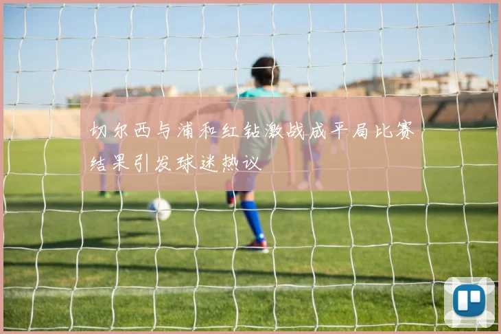 切尔西与浦和红钻激战成平局比赛结果引发球迷热议