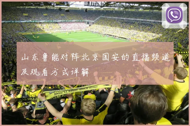 山东鲁能对阵北京国安的直播频道及观看方式详解