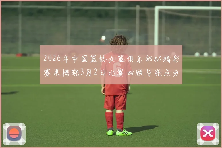 2026年中国篮协女篮俱乐部杯精彩赛果揭晓3月2日比赛回顾与亮点分析