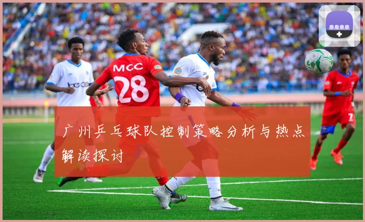 广州乒乓球队控制策略分析与热点解读探讨