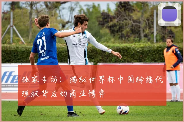 独家专访：揭秘世界杯中国转播代理权背后的商业博弈
