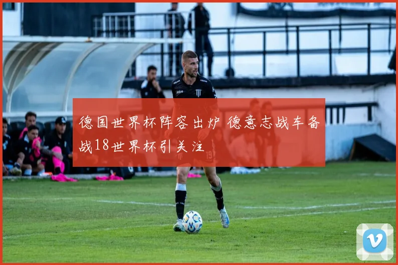 德国世界杯阵容出炉 德意志战车备战18世界杯引关注