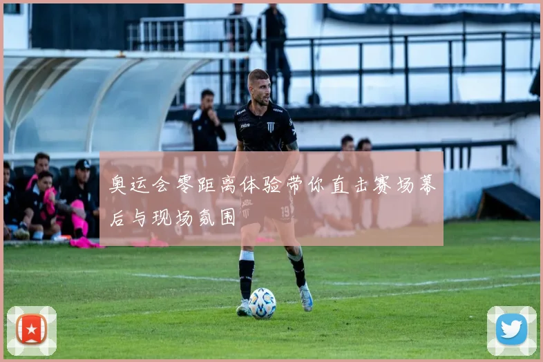 奥运会零距离体验带你直击赛场幕后与现场氛围