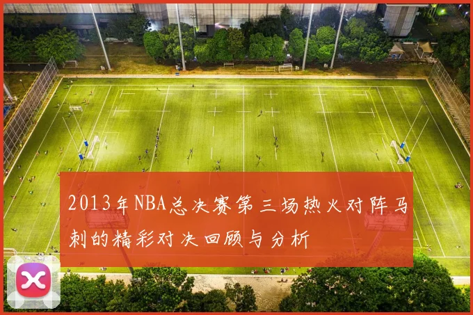 2013年NBA总决赛第三场热火对阵马刺的精彩对决回顾与分析