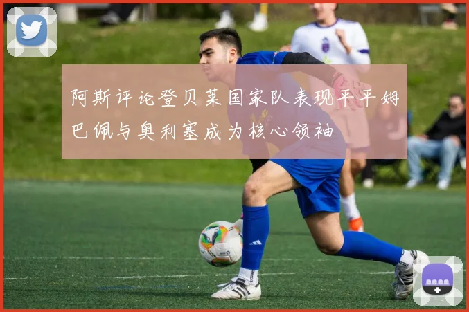 阿斯评论登贝莱国家队表现平平姆巴佩与奥利塞成为核心领袖