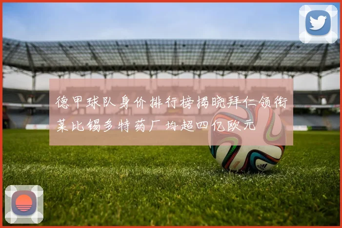 德甲球队身价排行榜揭晓拜仁领衔莱比锡多特药厂均超四亿欧元