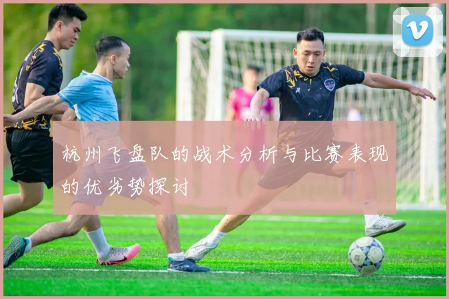 杭州飞盘队的战术分析与比赛表现的优劣势探讨