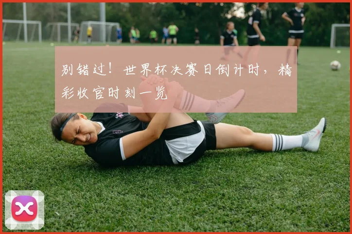 别错过！世界杯决赛日倒计时，精彩收官时刻一览