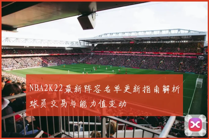 NBA2K22最新阵容名单更新指南解析球员交易与能力值变动