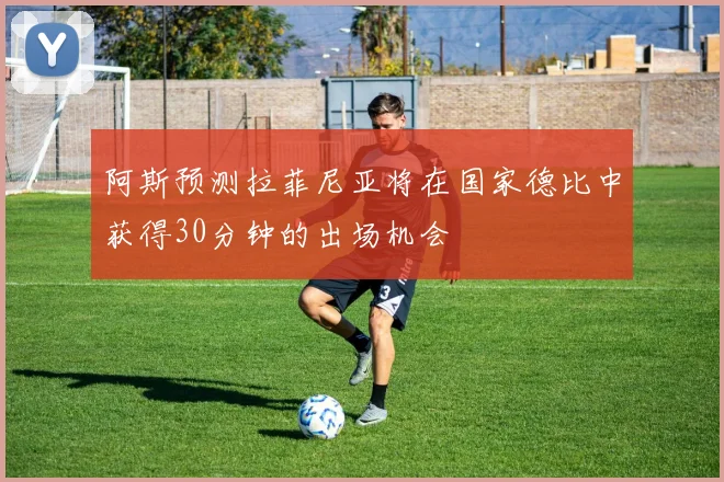 阿斯预测拉菲尼亚将在国家德比中获得30分钟的出场机会