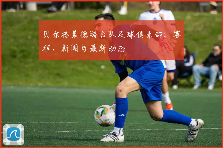 贝尔格莱德游击队足球俱乐部：赛程、新闻与最新动态